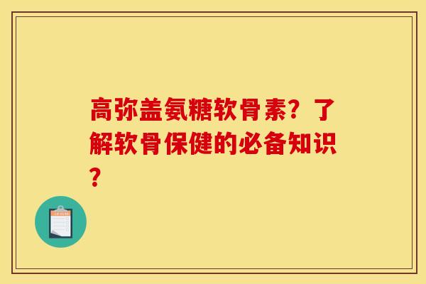 高弥盖氨糖软骨素？了解软骨保健的必备知识？