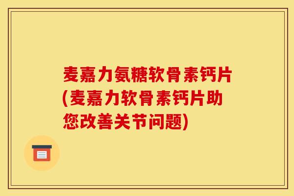 麦嘉力氨糖软骨素钙片(麦嘉力软骨素钙片助您改善关节问题)