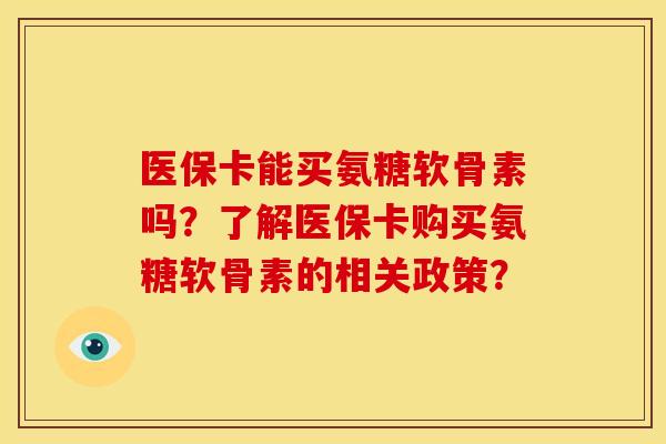 医保卡能买氨糖软骨素吗？了解医保卡购买氨糖软骨素的相关政策？