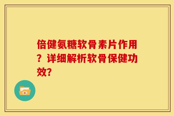 倍健氨糖软骨素片作用？详细解析软骨保健功效？