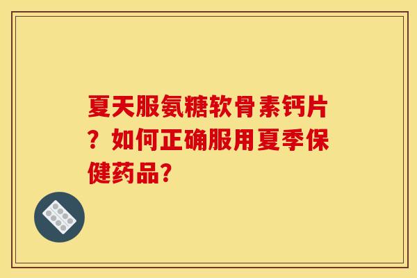 夏天服氨糖软骨素钙片？如何正确服用夏季保健药品？