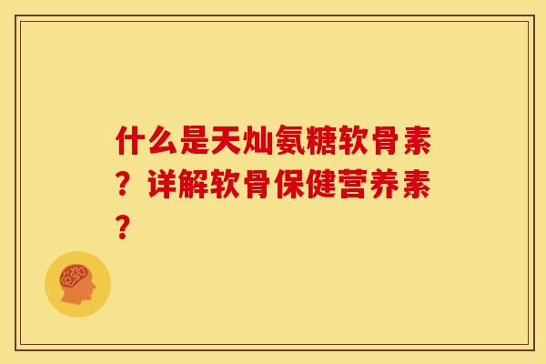 什么是天灿氨糖软骨素？详解软骨保健营养素？