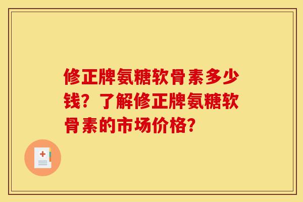 修正牌氨糖软骨素多少钱？了解修正牌氨糖软骨素的市场价格？