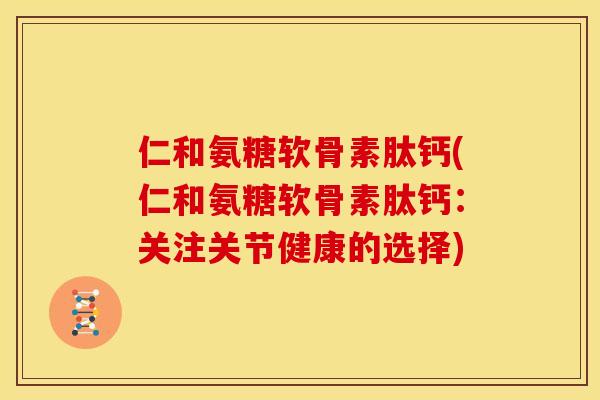 仁和氨糖软骨素肽钙(仁和氨糖软骨素肽钙：关注关节健康的选择)