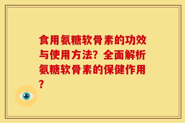 食用氨糖软骨素的功效与使用方法？全面解析氨糖软骨素的保健作用？