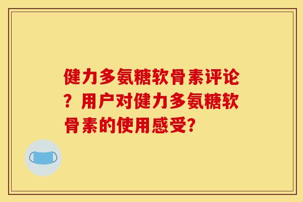 健力多氨糖软骨素评论？用户对健力多氨糖软骨素的使用感受？