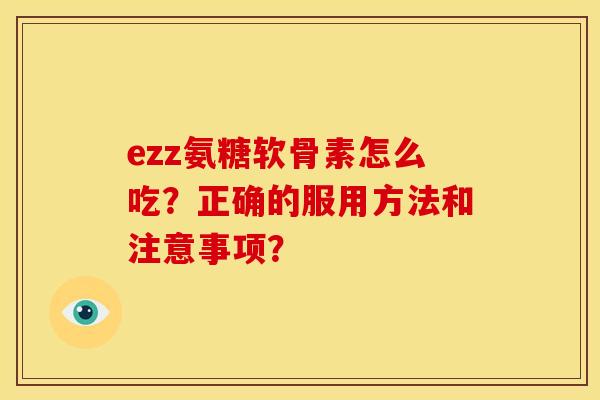 ezz氨糖软骨素怎么吃？正确的服用方法和注意事项？