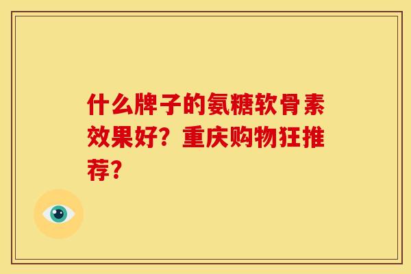 什么牌子的氨糖软骨素效果好？重庆购物狂推荐？