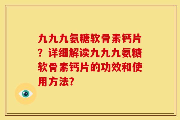 九九九氨糖软骨素钙片？详细解读九九九氨糖软骨素钙片的功效和使用方法？