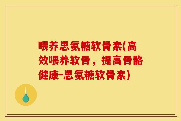 喂养思氨糖软骨素(高效喂养软骨，提高骨骼健康-思氨糖软骨素)