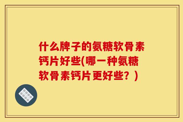 什么牌子的氨糖软骨素钙片好些(哪一种氨糖软骨素钙片更好些？)