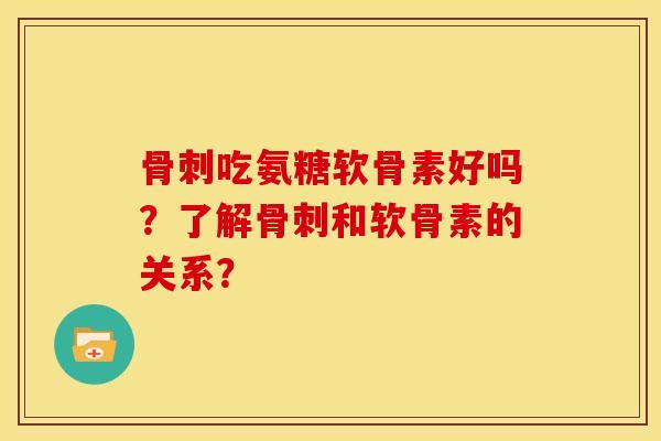骨刺吃氨糖软骨素好吗？了解骨刺和软骨素的关系？