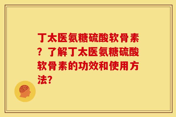 丁太医氨糖硫酸软骨素？了解丁太医氨糖硫酸软骨素的功效和使用方法？
