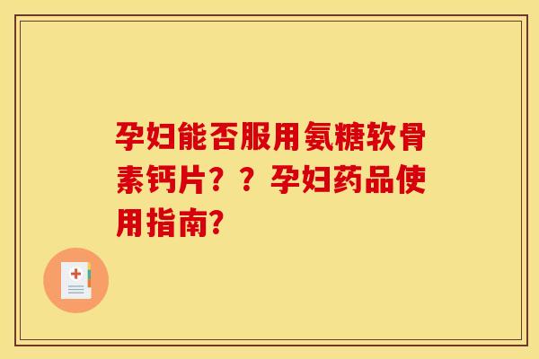 孕妇能否服用氨糖软骨素钙片？？孕妇药品使用指南？