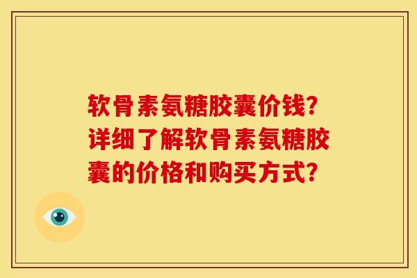 软骨素氨糖胶囊价钱？详细了解软骨素氨糖胶囊的价格和购买方式？