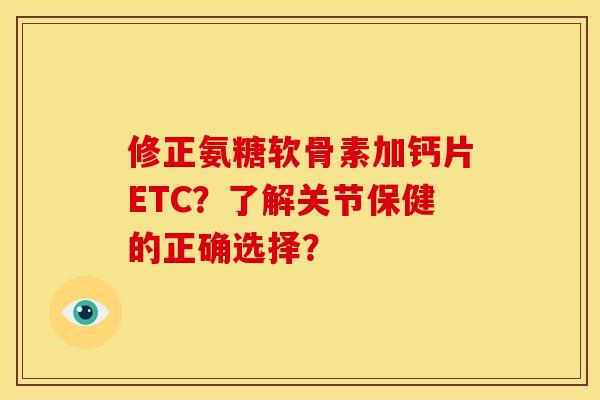 修正氨糖软骨素加钙片ETC？了解关节保健的正确选择？