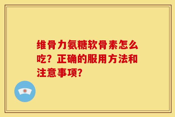 维骨力氨糖软骨素怎么吃？正确的服用方法和注意事项？
