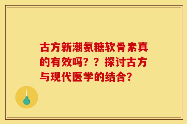 古方新潮氨糖软骨素真的有效吗？？探讨古方与现代医学的结合？
