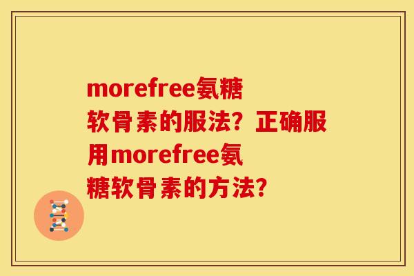 morefree氨糖软骨素的服法？正确服用morefree氨糖软骨素的方法？