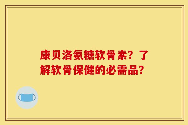 康贝洛氨糖软骨素？了解软骨保健的必需品？