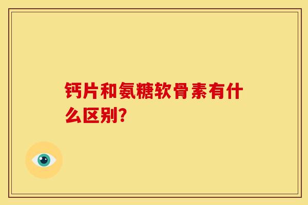 钙片和氨糖软骨素有什么区别？