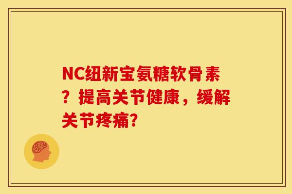 NC纽新宝氨糖软骨素？提高关节健康，缓解关节疼痛？