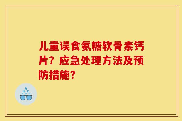 儿童误食氨糖软骨素钙片？应急处理方法及预防措施？