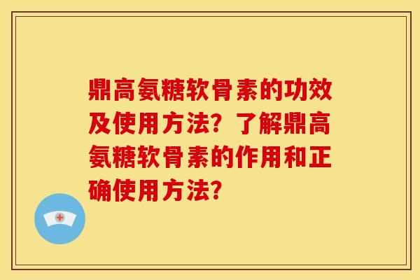 鼎高氨糖软骨素的功效及使用方法？了解鼎高氨糖软骨素的作用和正确使用方法？