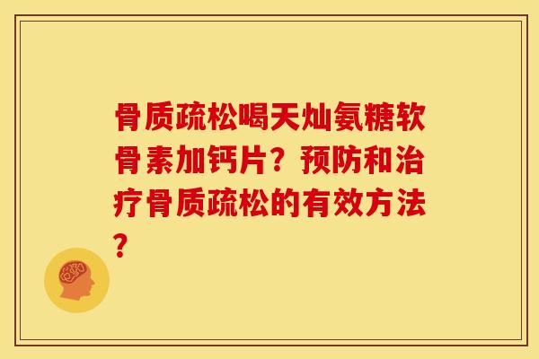 骨质疏松喝天灿氨糖软骨素加钙片？预防和治疗骨质疏松的有效方法？