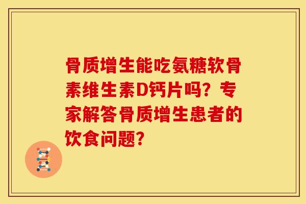 骨质增生能吃氨糖软骨素维生素D钙片吗？专家解答骨质增生患者的饮食问题？