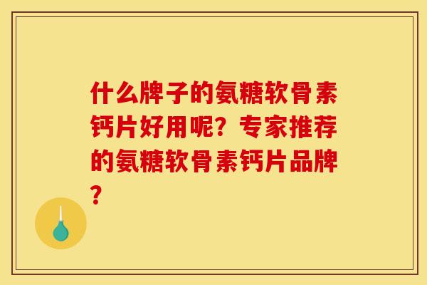 什么牌子的氨糖软骨素钙片好用呢？专家推荐的氨糖软骨素钙片品牌？