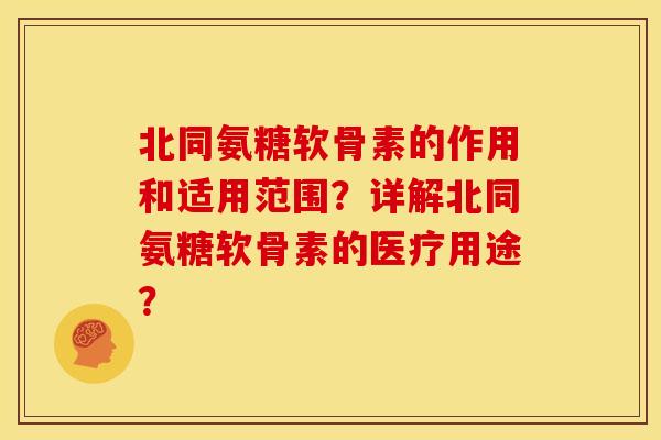 北同氨糖软骨素的作用和适用范围？详解北同氨糖软骨素的医疗用途？