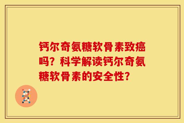 钙尔奇氨糖软骨素致癌吗？科学解读钙尔奇氨糖软骨素的安全性？