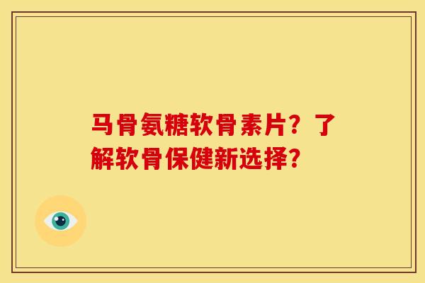 马骨氨糖软骨素片？了解软骨保健新选择？