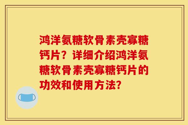 鸿洋氨糖软骨素壳寡糖钙片？详细介绍鸿洋氨糖软骨素壳寡糖钙片的功效和使用方法？