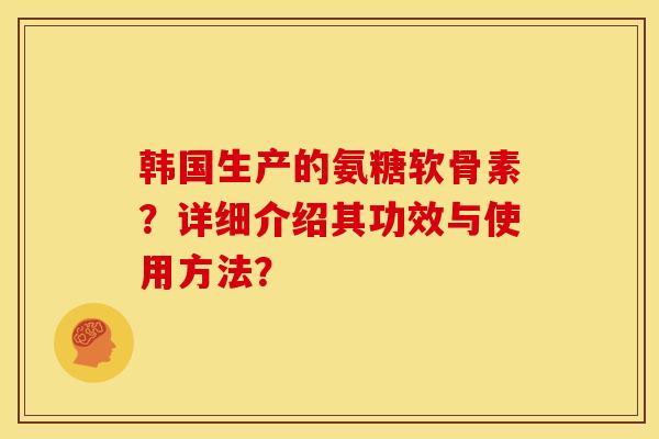 韩国生产的氨糖软骨素？详细介绍其功效与使用方法？