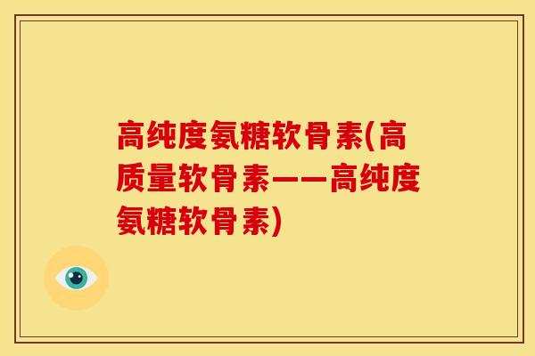 高纯度氨糖软骨素(高质量软骨素——高纯度氨糖软骨素)