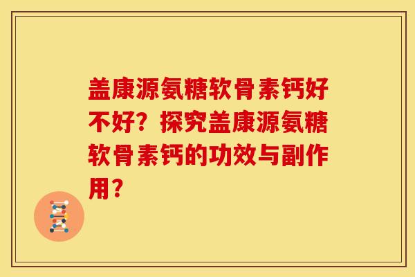 盖康源氨糖软骨素钙好不好？探究盖康源氨糖软骨素钙的功效与副作用？