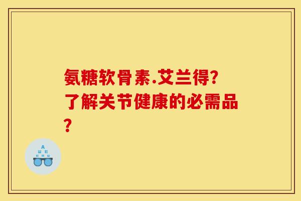 氨糖软骨素.艾兰得？了解关节健康的必需品？