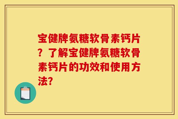 宝健牌氨糖软骨素钙片？了解宝健牌氨糖软骨素钙片的功效和使用方法？