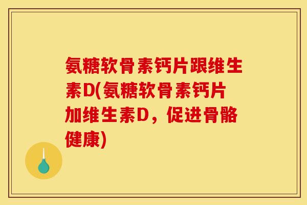 氨糖软骨素钙片跟维生素D(氨糖软骨素钙片加维生素D，促进骨骼健康)