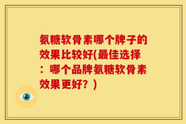 氨糖软骨素哪个牌子的效果比较好(最佳选择：哪个品牌氨糖软骨素效果更好？)