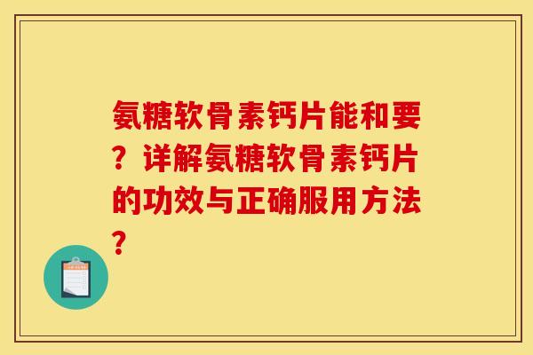 氨糖软骨素钙片能和要？详解氨糖软骨素钙片的功效与正确服用方法？
