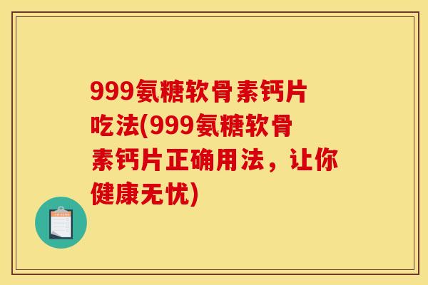 999氨糖软骨素钙片吃法(999氨糖软骨素钙片正确用法，让你健康无忧)