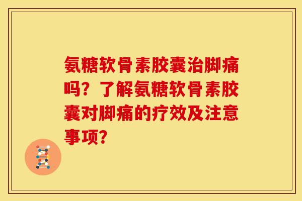 氨糖软骨素胶囊治脚痛吗？了解氨糖软骨素胶囊对脚痛的疗效及注意事项？