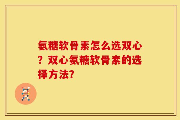 氨糖软骨素怎么选双心？双心氨糖软骨素的选择方法？