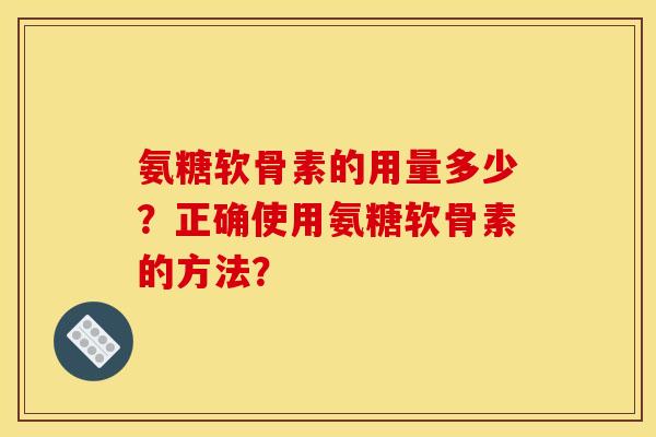 氨糖软骨素的用量多少？正确使用氨糖软骨素的方法？