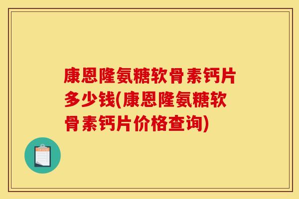 康恩隆氨糖软骨素钙片多少钱(康恩隆氨糖软骨素钙片价格查询)