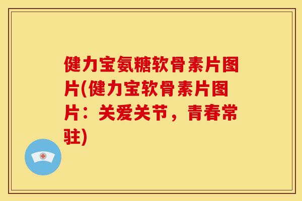 健力宝氨糖软骨素片图片(健力宝软骨素片图片：关爱关节，青春常驻)