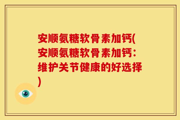 安顺氨糖软骨素加钙(安顺氨糖软骨素加钙：维护关节健康的好选择)